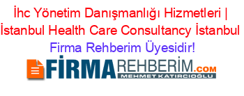 İhc+Yönetim+Danışmanlığı+Hizmetleri+|+İstanbul+Health+Care+Consultancy+İstanbul Firma+Rehberim+Üyesidir!
